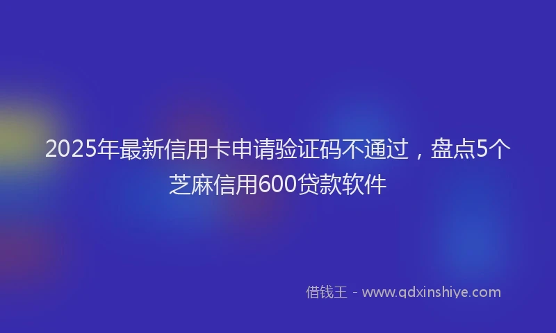 2025年最新信用卡申请验证码不通过，盘点5个芝麻信用600贷款软件