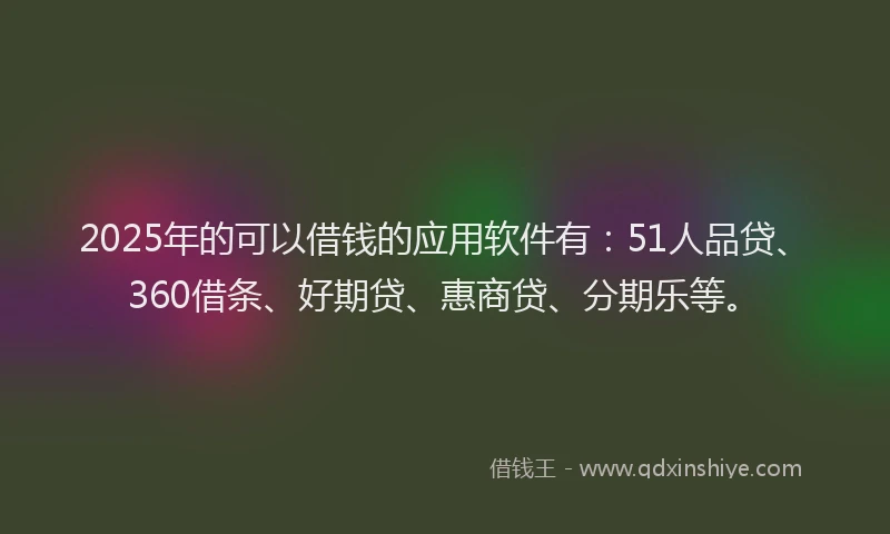 2025年的可以借钱的应用软件有：51人品贷、360借条、好期贷、惠商贷、分期乐等。
