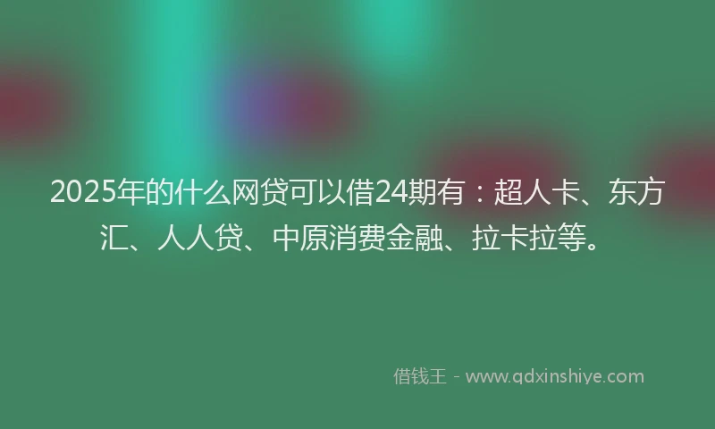 2025年的什么网贷可以借24期有：超人卡、东方汇、人人贷、中原消费金融、拉卡拉等。