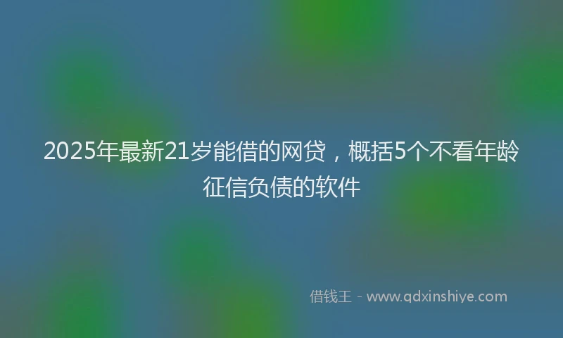 2025年最新21岁能借的网贷，概括5个不看年龄征信负债的软件