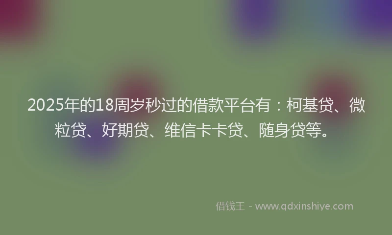 2025年的18周岁秒过的借款平台有：柯基贷、微粒贷、好期贷、维信卡卡贷、随身贷等。
