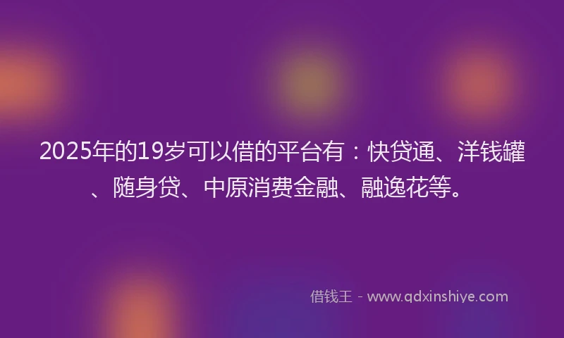 2025年的19岁可以借的平台有：快贷通、洋钱罐、随身贷、中原消费金融、融逸花等。