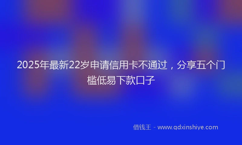 2025年最新22岁申请信用卡不通过，分享五个门槛低易下款口子