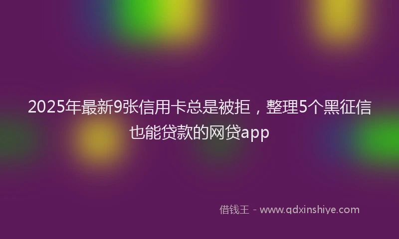 2025年最新9张信用卡总是被拒，整理5个黑征信也能贷款的网贷app