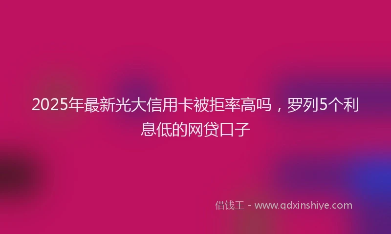 2025年最新光大信用卡被拒率高吗，罗列5个利息低的网贷口子