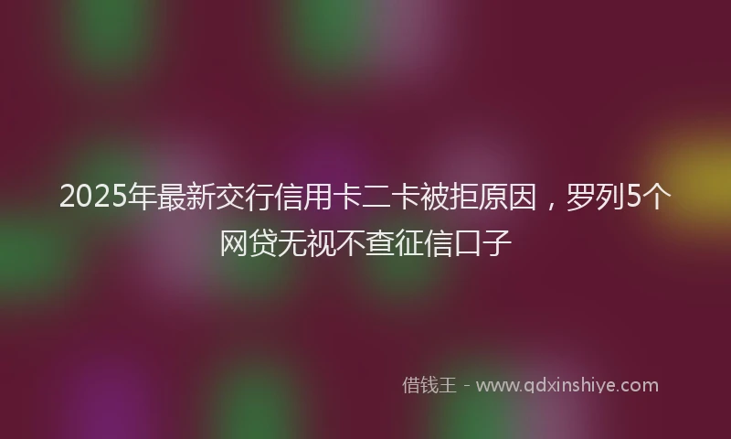 2025年最新交行信用卡二卡被拒原因，罗列5个网贷无视不查征信口子