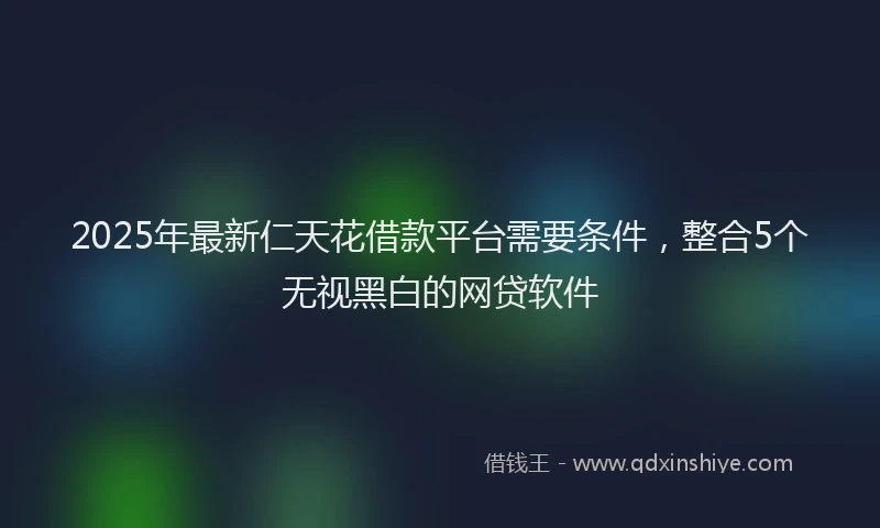 2025年最新仁天花借款平台需要条件，整合5个无视黑白的网贷软件