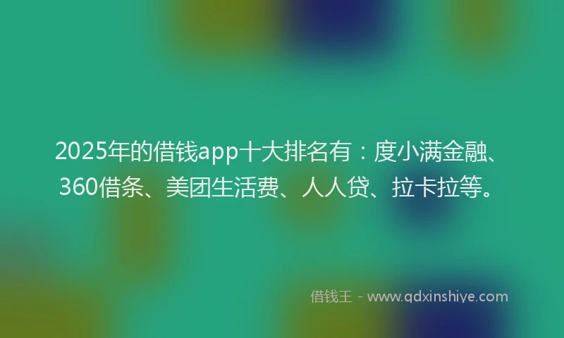 2025年的借钱app十大排名有：度小满金融、360借条、美团生活费、人人贷、拉卡拉等。