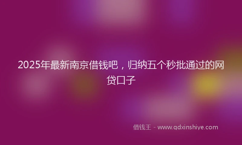 2025年最新南京借钱吧，归纳五个秒批通过的网贷口子