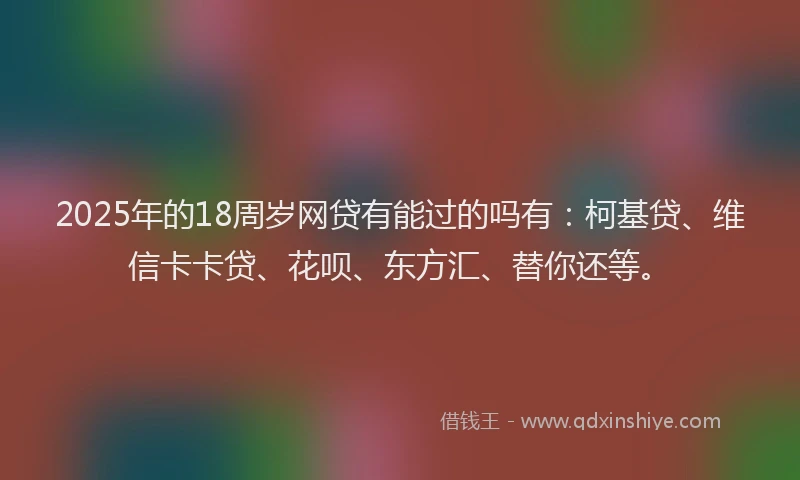 2025年的18周岁网贷有能过的吗有：柯基贷、维信卡卡贷、花呗、东方汇、替你还等。
