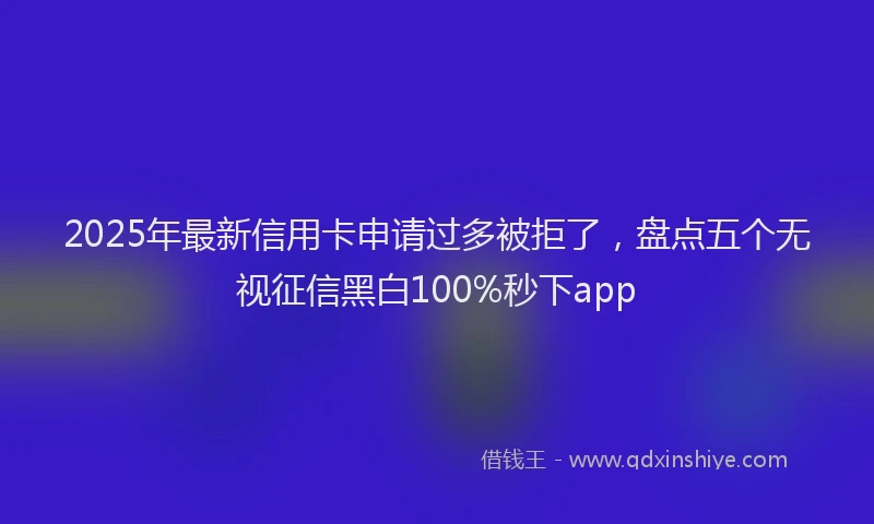 2025年最新信用卡申请过多被拒了，盘点五个无视征信黑白100%秒下app