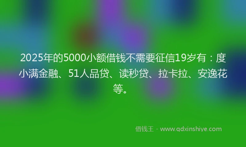 2025年的5000小额借钱不需要征信19岁有：度小满金融、51人品贷、读秒贷、拉卡拉、安逸花等。