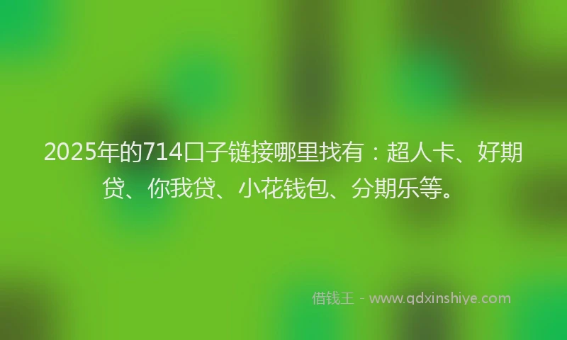 2025年的714口子链接哪里找有：超人卡、好期贷、你我贷、小花钱包、分期乐等。