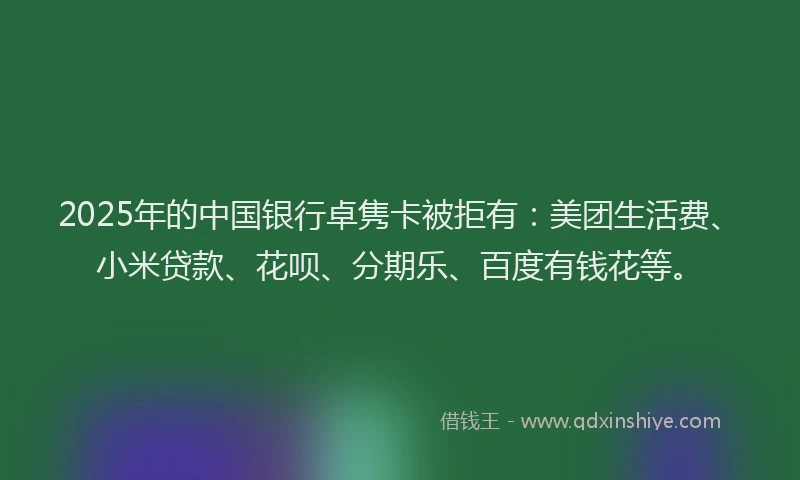 2025年的中国银行卓隽卡被拒有：美团生活费、小米贷款、花呗、分期乐、百度有钱花等。