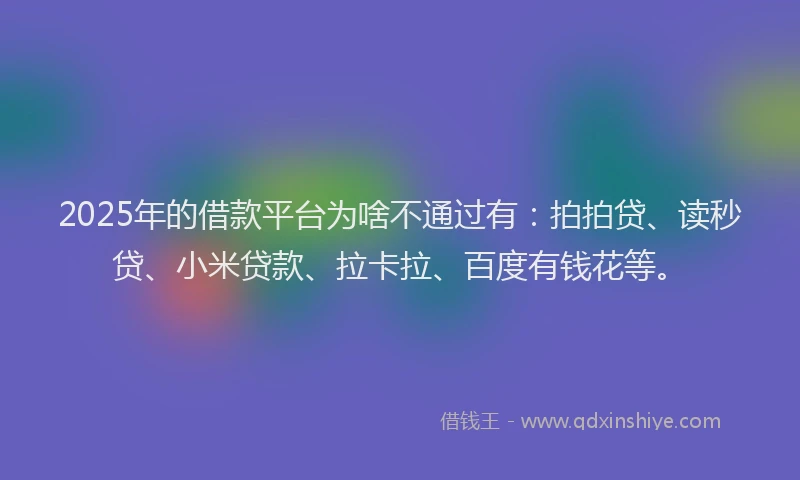 2025年的借款平台为啥不通过有：拍拍贷、读秒贷、小米贷款、拉卡拉、百度有钱花等。