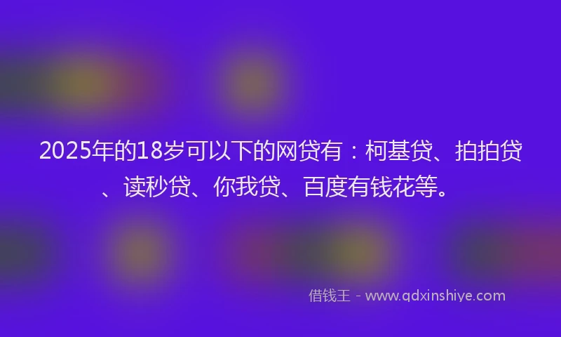2025年的18岁可以下的网贷有：柯基贷、拍拍贷、读秒贷、你我贷、百度有钱花等。