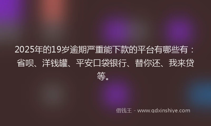 2025年的19岁逾期严重能下款的平台有哪些有：省呗、洋钱罐、平安口袋银行、替你还、我来贷等。