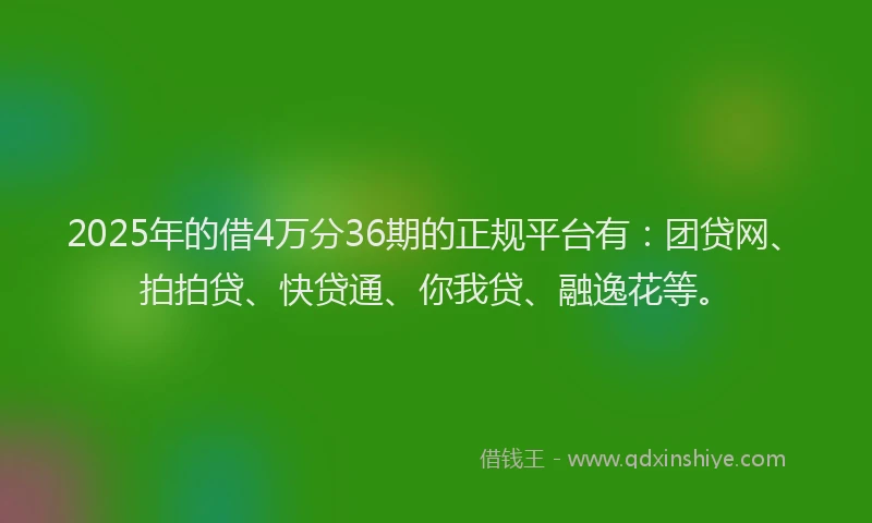 2025年的借4万分36期的正规平台有：团贷网、拍拍贷、快贷通、你我贷、融逸花等。