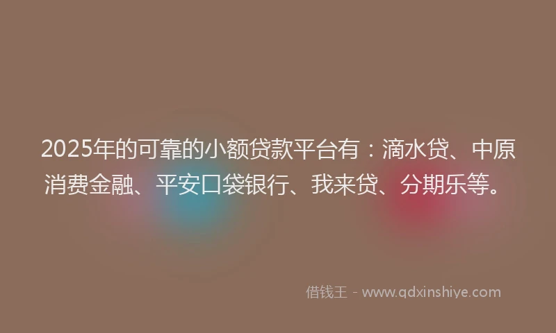 2025年的可靠的小额贷款平台有：滴水贷、中原消费金融、平安口袋银行、我来贷、分期乐等。