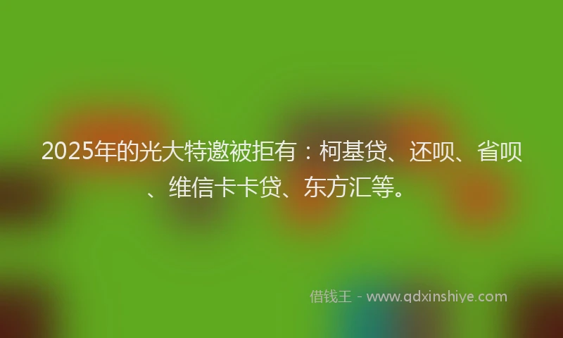 2025年的光大特邀被拒有：柯基贷、还呗、省呗、维信卡卡贷、东方汇等。