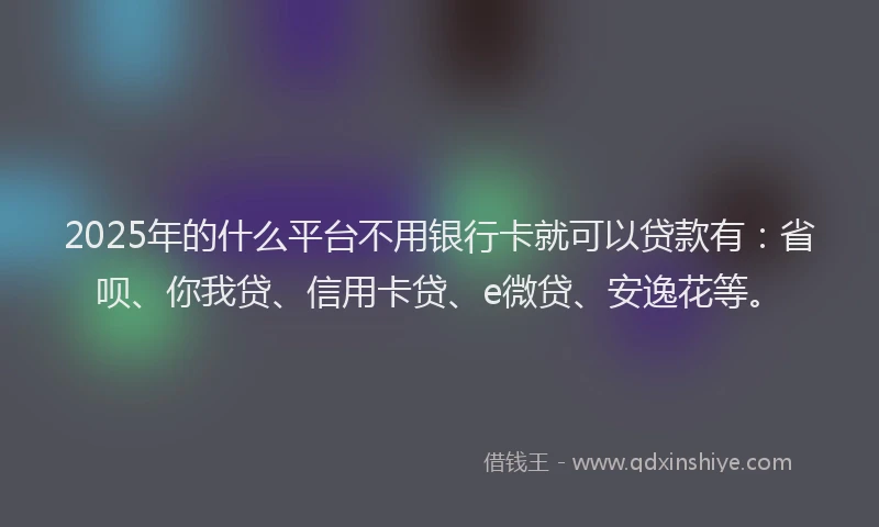 2025年的什么平台不用银行卡就可以贷款有：省呗、你我贷、信用卡贷、e微贷、安逸花等。