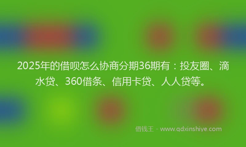 2025年的借呗怎么协商分期36期有：投友圈、滴水贷、360借条、信用卡贷、人人贷等。