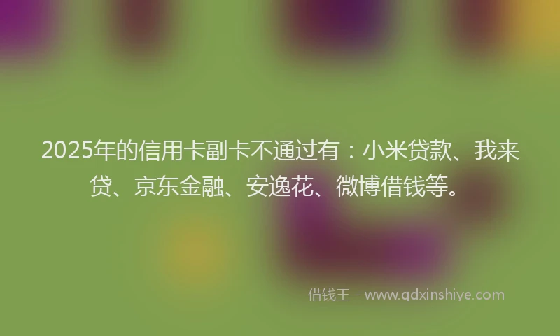 2025年的信用卡副卡不通过有：小米贷款、我来贷、京东金融、安逸花、微博借钱等。