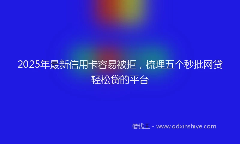 2025年最新信用卡容易被拒，梳理五个秒批网贷轻松贷的平台