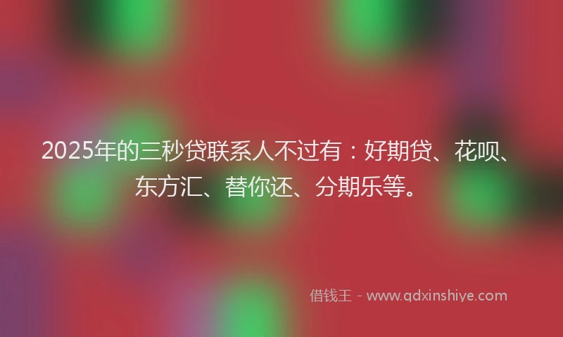 2025年的三秒贷联系人不过有：好期贷、花呗、东方汇、替你还、分期乐等。