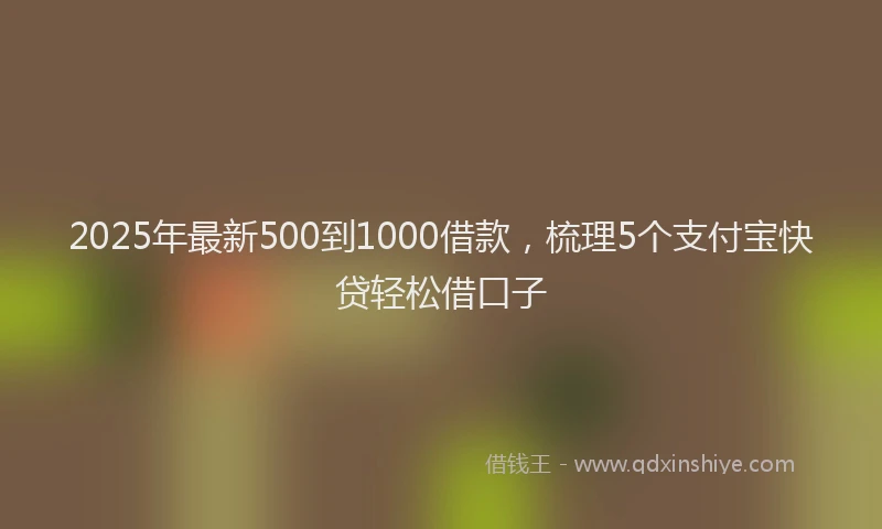 2025年最新500到1000借款，梳理5个支付宝快贷轻松借口子