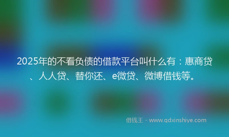 2025年的不看负债的借款平台叫什么有：惠商贷、人人贷、替你还、e微贷、微博借钱等。
