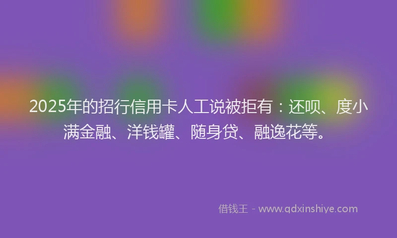 2025年的招行信用卡人工说被拒有：还呗、度小满金融、洋钱罐、随身贷、融逸花等。