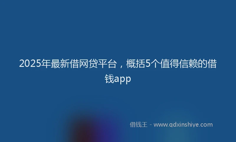 2025年最新借网贷平台，概括5个值得信赖的借钱app