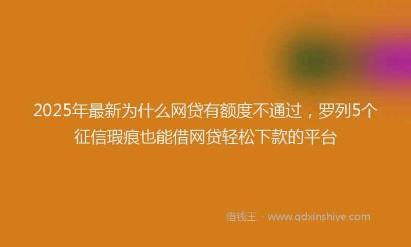 2025年最新为什么网贷有额度不通过，罗列5个征信瑕疵也能借网贷轻松下款的平台
