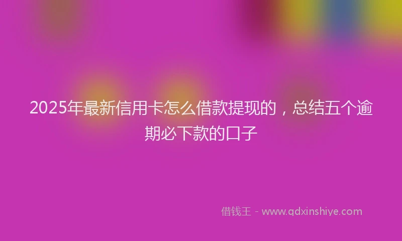 2025年最新信用卡怎么借款提现的，总结五个逾期必下款的口子