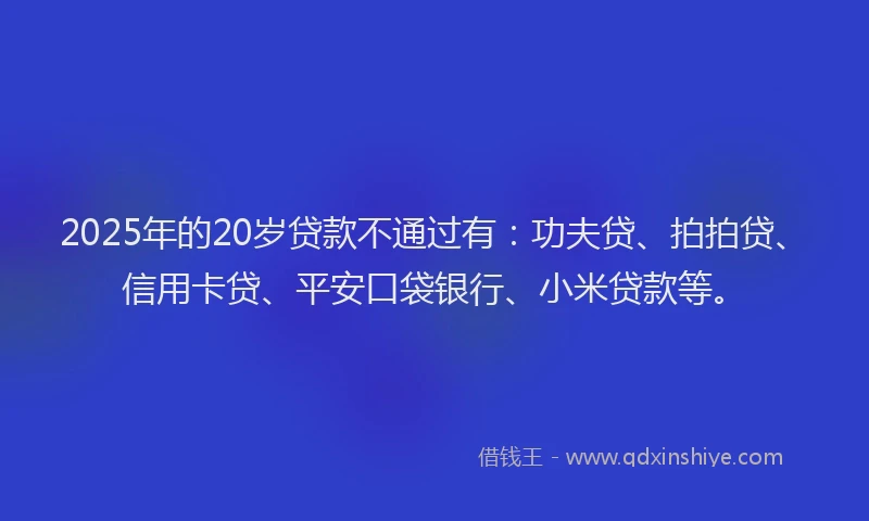 2025年的20岁贷款不通过有：功夫贷、拍拍贷、信用卡贷、平安口袋银行、小米贷款等。
