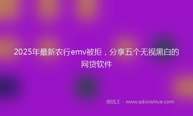 2025年最新农行emv被拒，分享五个无视黑白的网贷软件