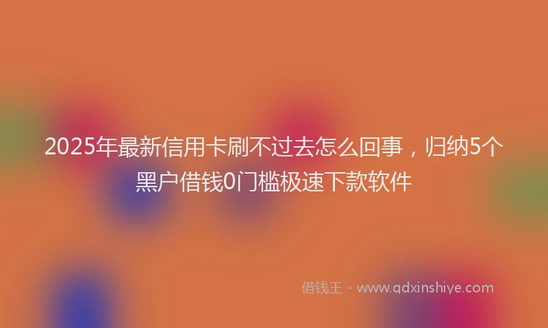 2025年最新信用卡刷不过去怎么回事，归纳5个黑户借钱0门槛极速下款软件
