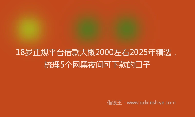 18岁正规平台借款大概2000左右2025年精选，梳理5个网黑夜间可下款的口子