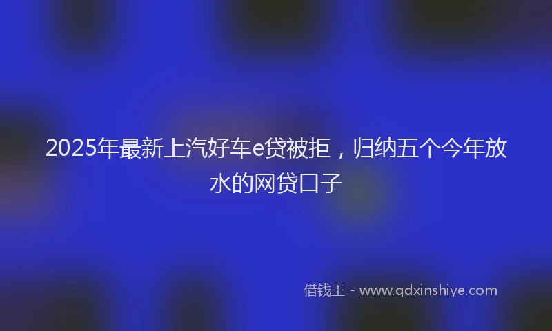 2025年最新上汽好车e贷被拒，归纳五个今年放水的网贷口子