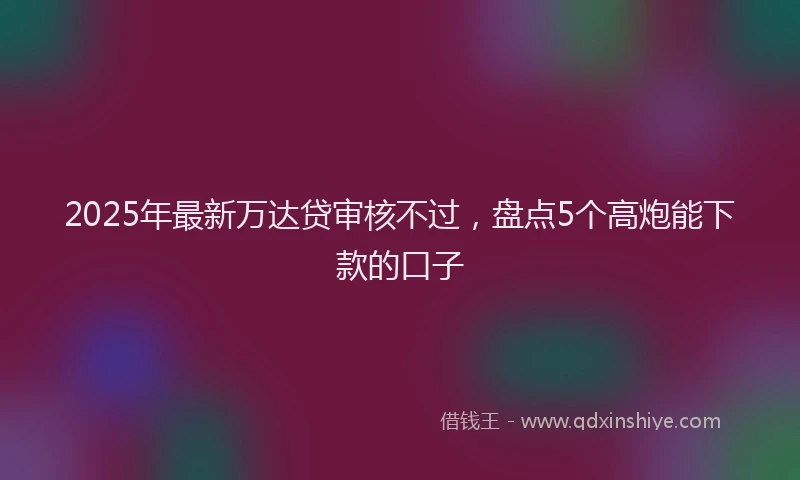 2025年最新万达贷审核不过，盘点5个高炮能下款的口子