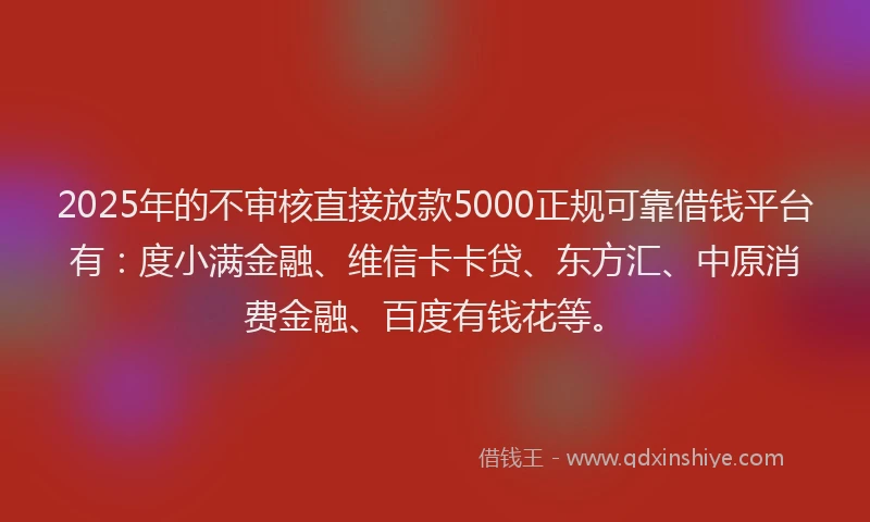 2025年的不审核直接放款5000正规可靠借钱平台有：度小满金融、维信卡卡贷、东方汇、中原消费金融、百度有钱花等。