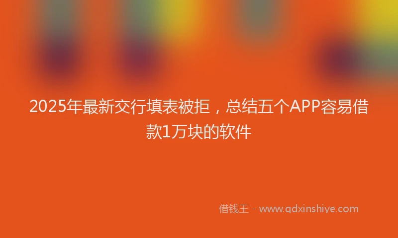 2025年最新交行填表被拒，总结五个APP容易借款1万块的软件