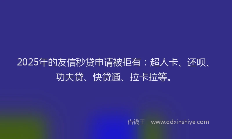 2025年的友信秒贷申请被拒有：超人卡、还呗、功夫贷、快贷通、拉卡拉等。