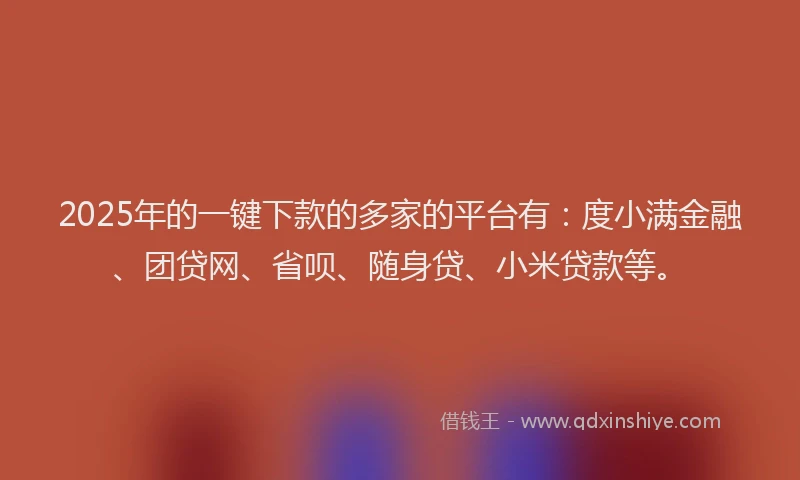 2025年的一键下款的多家的平台有：度小满金融、团贷网、省呗、随身贷、小米贷款等。