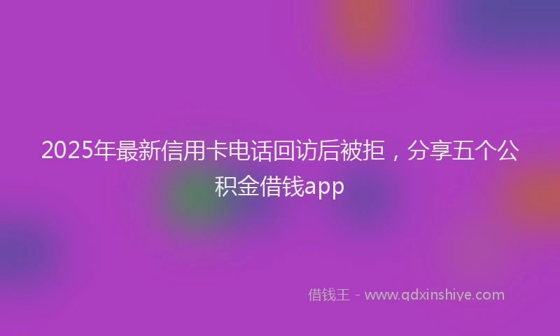 2025年最新信用卡电话回访后被拒，分享五个公积金借钱app