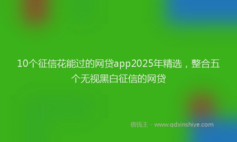 10个征信花能过的网贷app2025年精选，整合五个无视黑白征信的网贷