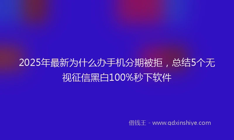 2025年最新为什么办手机分期被拒，总结5个无视征信黑白100%秒下软件