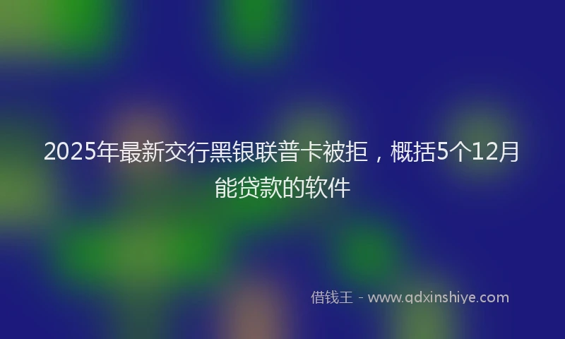 2025年最新交行黑银联普卡被拒，概括5个12月能贷款的软件