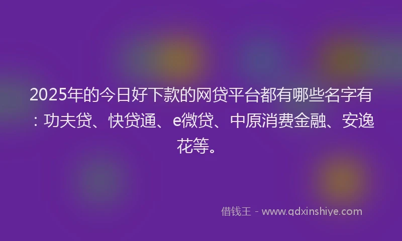 2025年的今日好下款的网贷平台都有哪些名字有：功夫贷、快贷通、e微贷、中原消费金融、安逸花等。